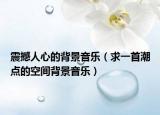 震撼人心的背景音樂（求一首潮點的空間背景音樂）