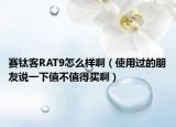 賽鈦客RAT9怎么樣?。ㄊ褂眠^的朋友說一下值不值得買啊）
