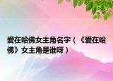 愛在哈佛女主角名字（《愛在哈佛》女主角是誰呀）