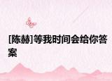 [陳赫]等我時間會給你答案