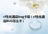 cf生化酒店bug卡墻（cf生化酒店BUG怎么卡）