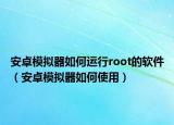 安卓模擬器如何運行root的軟件（安卓模擬器如何使用）