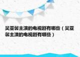 吳亞馨主演的電視劇有哪些（吳亞馨主演的電視劇有哪些）
