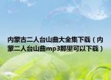內(nèi)蒙古二人臺(tái)山曲大全集下載（內(nèi)蒙二人臺(tái)山曲mp3那里可以下載）