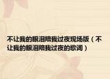 不讓我的眼淚陪我過夜現(xiàn)場(chǎng)版（不讓我的眼淚陪我過夜的歌詞）