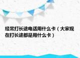 經(jīng)常打長途電話用什么卡（大家現(xiàn)在打長途都是用什么卡）