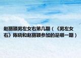趙麗穎男左女右第幾期（《男左女右》陳曉和趙麗穎參加的是哪一期）
