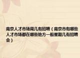 南京人才市場周幾有招聘（南京市有哪些人才市場都在哪些地方一般星期幾有招聘會）