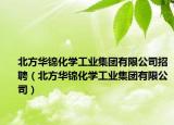 北方華錦化學(xué)工業(yè)集團(tuán)有限公司招聘（北方華錦化學(xué)工業(yè)集團(tuán)有限公司）
