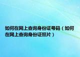 如何在網(wǎng)上查詢身份證號(hào)碼（如何在網(wǎng)上查詢身份證照片）