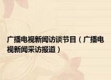 廣播電視新聞訪談節(jié)目（廣播電視新聞采訪報道）