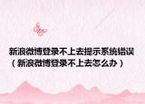 新浪微博登錄不上去提示系統(tǒng)錯(cuò)誤（新浪微博登錄不上去怎么辦）