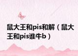 鼠大王和pis和解（鼠大王和pis誰(shuí)牛b）