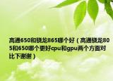 高通650和驍龍865哪個(gè)好（高通驍龍805和650哪個(gè)更好cpu和gpu兩個(gè)方面對(duì)比下謝謝）
