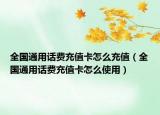 全國(guó)通用話費(fèi)充值卡怎么充值（全國(guó)通用話費(fèi)充值卡怎么使用）