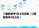 三國群英傳5怎么玩攻略（三國群英傳5怎么玩）