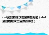 dnf武器物理攻擊寶珠最好的（dnf武器物理攻擊寶珠有哪些）
