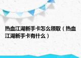 熱血江湖新手卡怎么領(lǐng)取（熱血江湖新手卡有什么）