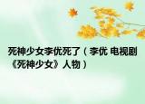 死神少女李優(yōu)死了（李優(yōu) 電視劇《死神少女》人物）