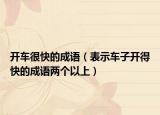 開(kāi)車(chē)很快的成語(yǔ)（表示車(chē)子開(kāi)得快的成語(yǔ)兩個(gè)以上）