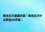 御龍?jiān)谔煺l最厲害（御龍?jiān)谔焓裁绰殬I(yè)pk厲害）
