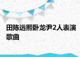 田陳遠(yuǎn)熙臥龍尹2人表演歌曲