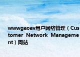 wwwgaoav用戶網(wǎng)絡(luò)管理（Customer  Network  Management）網(wǎng)站