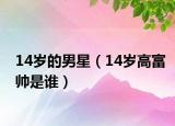 14歲的男星（14歲高富帥是誰(shuí)）