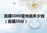 直播5000星光值多少錢（直播50分）