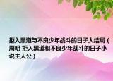 拒入黑道與不良少年戰(zhàn)斗的日子大結(jié)局（周明 拒入黑道和不良少年戰(zhàn)斗的日子小說主人公）