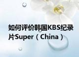 如何評(píng)價(jià)韓國(guó)KBS紀(jì)錄片Super（China）