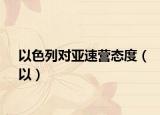 以色列對(duì)亞速營(yíng)態(tài)度（以）