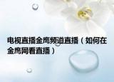 電視直播金鷹頻道直播（如何在金鷹網(wǎng)看直播）
