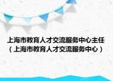 上海市教育人才交流服務中心主任（上海市教育人才交流服務中心）