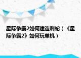 星際爭(zhēng)霸2如何建造刺蛇（《星際爭(zhēng)霸2》如何玩單機(jī)）