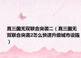 真三國無雙聯(lián)合突襲二（真三國無雙聯(lián)合突襲2怎么快速升級城市設施）