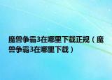 魔獸爭(zhēng)霸3在哪里下載正規(guī)（魔獸爭(zhēng)霸3在哪里下載）