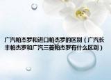 廣汽帕杰羅和進(jìn)口帕杰羅的區(qū)別（廣汽長(zhǎng)豐帕杰羅和廣汽三菱帕杰羅有什么區(qū)別）