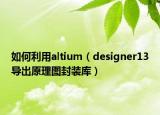 如何利用altium（designer13導(dǎo)出原理圖封裝庫）