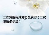 二次覺(jué)醒完成券怎么獲得（二次覺(jué)醒多少級(jí)）