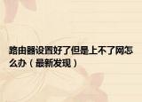 路由器設(shè)置好了但是上不了網(wǎng)怎么辦（最新發(fā)現(xiàn)）