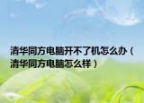 清華同方電腦開不了機(jī)怎么辦（清華同方電腦怎么樣）