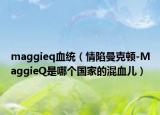 maggieq血統(tǒng)（情陷曼克頓-MaggieQ是哪個(gè)國(guó)家的混血兒）