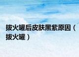 拔火罐后皮膚黑紫原因（拔火罐）