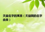 天益名字的寓意（天益網(wǎng)的名字由來(lái)）