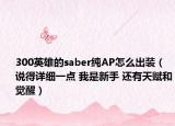 300英雄的saber純AP怎么出裝（說(shuō)得詳細(xì)一點(diǎn) 我是新手 還有天賦和覺(jué)醒）