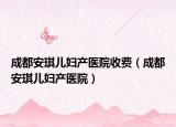 成都安琪兒婦產(chǎn)醫(yī)院收費(fèi)（成都安琪兒婦產(chǎn)醫(yī)院）