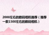 2000左右的數(shù)碼相機(jī)推薦（推薦一款1500左右的數(shù)碼相機(jī)）