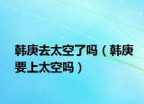 韓庚去太空了嗎（韓庚要上太空嗎）