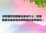 家庭最好的取暖設(shè)備是什么（新型取暖設(shè)備新型家庭取暖設(shè)備有哪些）